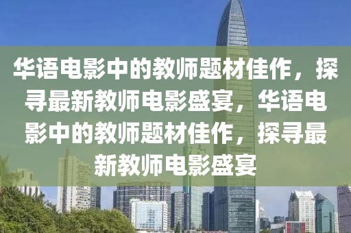 華語電影中的教師題材佳作，探尋最新教師電影盛宴，華語電影中的教師題材佳作，探尋最新教師電影盛宴