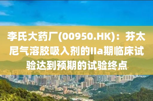 李氏大藥廠(00950.HK)：芬太尼氣溶膠吸入劑的IIa期臨床試驗達到預期的試驗終點