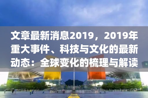 文章最新消息2019，2019年重大事件、科技與文化的最新動態：全球變化的梳理與解讀