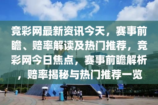 競彩網最新資訊今天，賽事前瞻、賠率解讀及熱門推薦，競彩網今日焦點，賽事前瞻解析，賠率揭秘與熱門推薦一覽