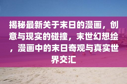 揭秘最新關(guān)于末日的漫畫，創(chuàng)意與現(xiàn)實(shí)的碰撞，末世幻想繪，漫畫中的末日奇觀與真實(shí)世界交匯