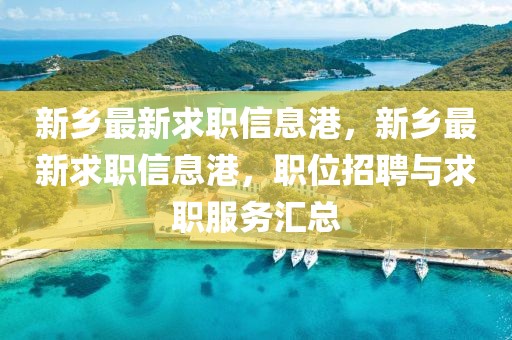 新鄉最新求職信息港，新鄉最新求職信息港，職位招聘與求職服務匯總