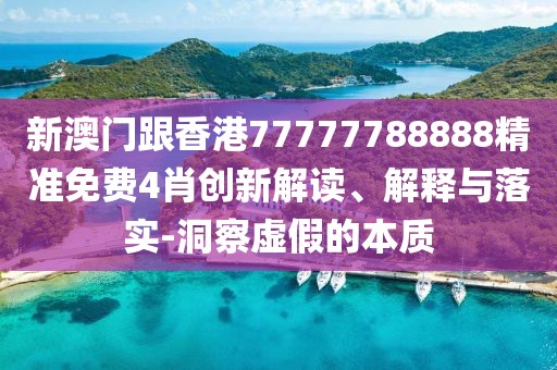 新澳門跟香港77777788888精準免費4肖創新解讀、解釋與落實-洞察虛假的本質
