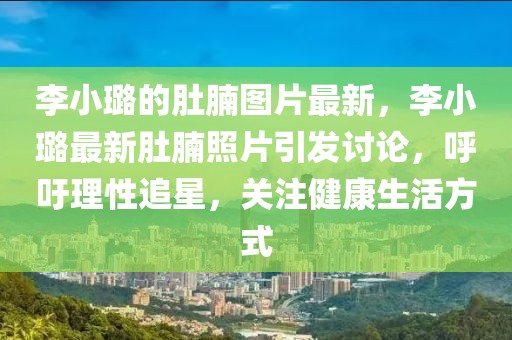 李小璐的肚腩圖片最新，李小璐最新肚腩照片引發討論，呼吁理性追星，關注健康生活方式