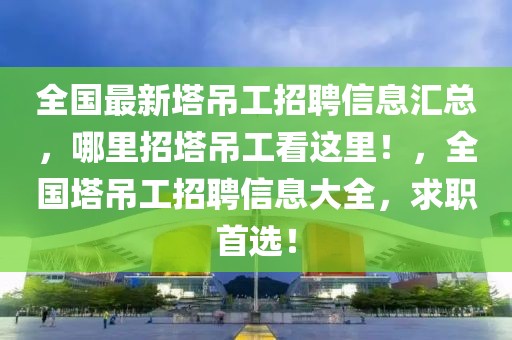 全國最新塔吊工招聘信息匯總，哪里招塔吊工看這里！，全國塔吊工招聘信息大全，求職首選！