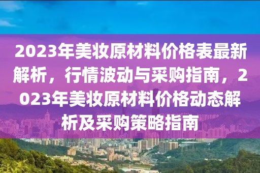 2023年美妝原材料價格表最新解析，行情波動與采購指南，2023年美妝原材料價格動態解析及采購策略指南
