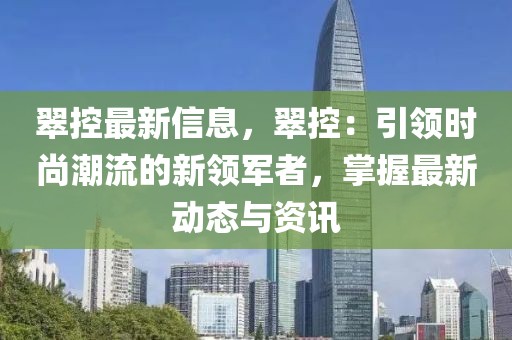 翠控最新信息，翠控：引領時尚潮流的新領軍者，掌握最新動態與資訊