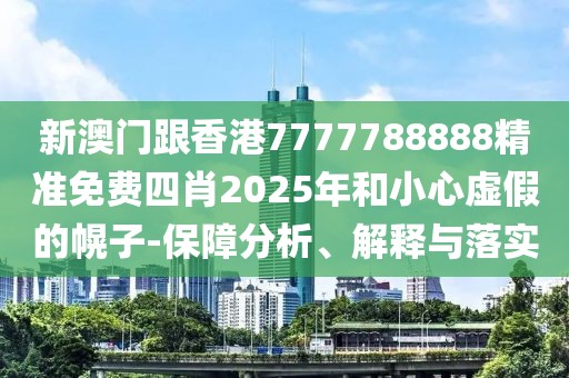 新澳門跟香港7777788888精準免費四肖2025年和小心虛假的幌子-保障分析、解釋與落實
