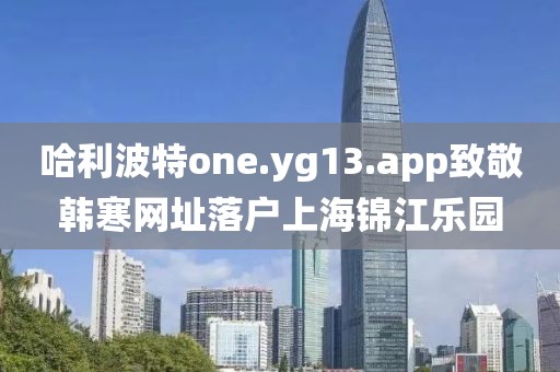 哈利波特one.yg13.app致敬韓寒網址落戶上海錦江樂園