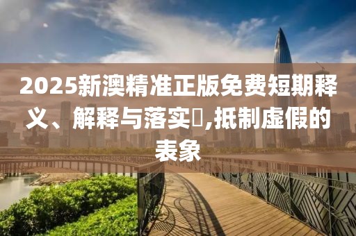2025新澳精準(zhǔn)正版免費(fèi)短期釋義、解釋與落實(shí)?,抵制虛假的表象