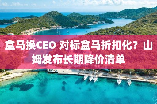 盒馬換CEO 對標(biāo)盒馬折扣化？山姆發(fā)布長期降價清單