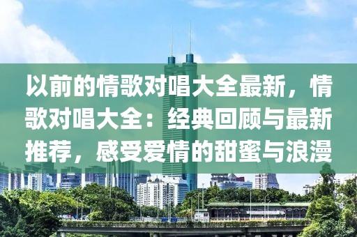 以前的情歌對唱大全最新，情歌對唱大全：經典回顧與最新推薦，感受愛情的甜蜜與浪漫