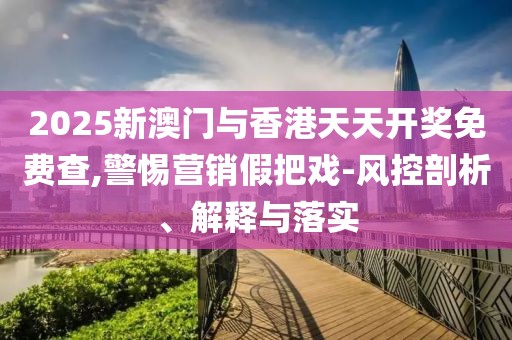 2025新澳門與香港天天開獎免費查,警惕營銷假把戲-風控剖析、解釋與落實