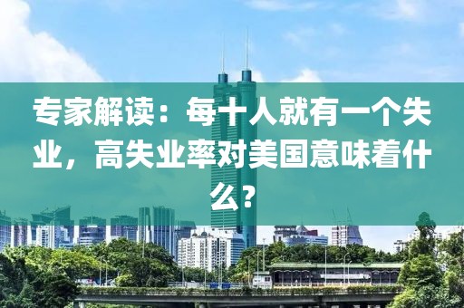 專家解讀：每十人就有一個失業，高失業率對美國意味著什么？