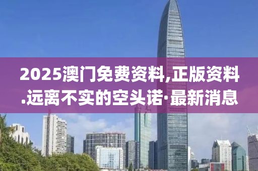 2025澳門免費資料,正版資料.遠離不實的空頭諾·最新消息