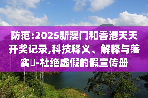 防范:2025新澳門和香港天天開獎記錄,科技釋義、解釋與落實?-杜絕虛假的假宣傳冊