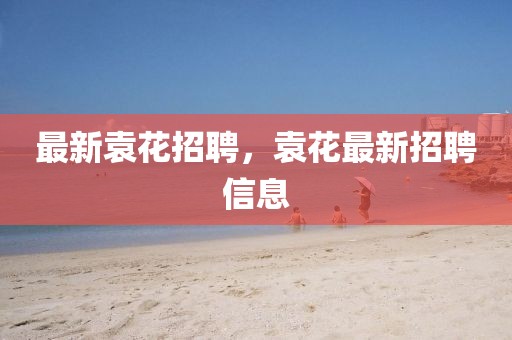 最新袁花招聘，袁花最新招聘信息