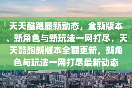 天天酷跑最新動態，全新版本、新角色與新玩法一網打盡，天天酷跑新版本全面更新，新角色與玩法一網打盡最新動態