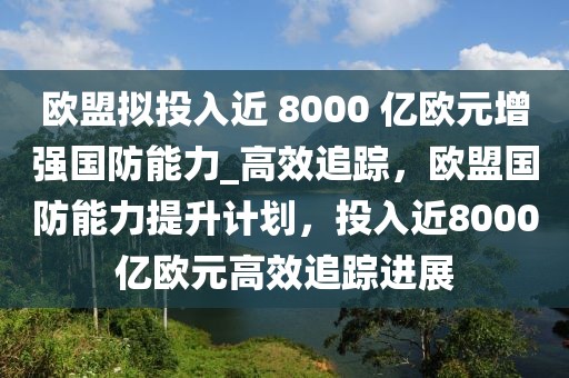 歐盟擬投入近 8000 億歐元增強(qiáng)國防能力_高效追蹤，歐盟國防能力提升計(jì)劃，投入近8000億歐元高效追蹤進(jìn)展