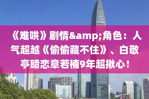 《難哄》劇情&角色：人氣超越《偷偷藏不住》、白敬亭暗戀章若楠9年超揪心！
