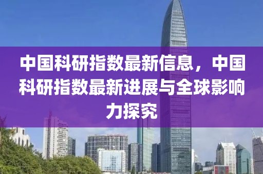 中國(guó)科研指數(shù)最新信息，中國(guó)科研指數(shù)最新進(jìn)展與全球影響力探究