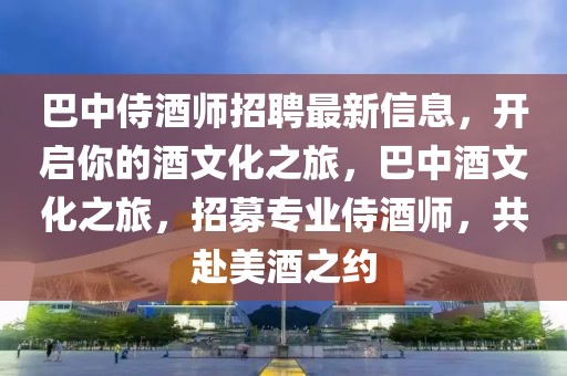 巴中侍酒師招聘最新信息，開啟你的酒文化之旅，巴中酒文化之旅，招募專業侍酒師，共赴美酒之約