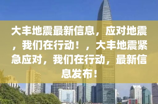 大豐地震最新信息，應對地震，我們在行動！，大豐地震緊急應對，我們在行動，最新信息發布！