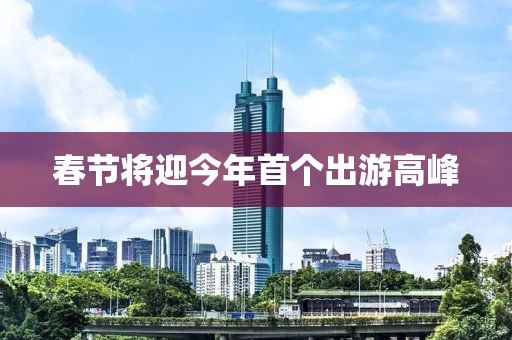 春節(jié)將迎今年首個出游高峰
