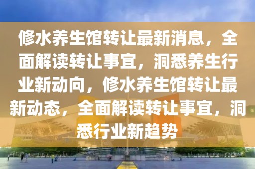 修水養生館轉讓最新消息，全面解讀轉讓事宜，洞悉養生行業新動向，修水養生館轉讓最新動態，全面解讀轉讓事宜，洞悉行業新趨勢