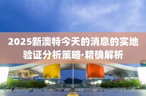 2025新澳特今天的消息的實地驗證分析策略·精確解析