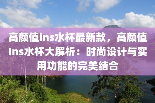 高顏值ins水杯最新款，高顏值Ins水杯大解析：時尚設計與實用功能的完美結合