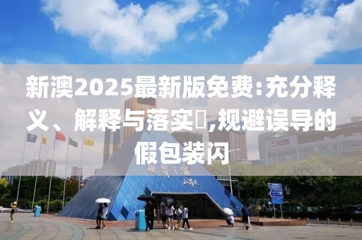 新澳2025最新版免費:充分釋義、解釋與落實?,規避誤導的假包裝閃