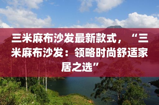 三米麻布沙發(fā)最新款式，“三米麻布沙發(fā)：領(lǐng)略時(shí)尚舒適家居之選”