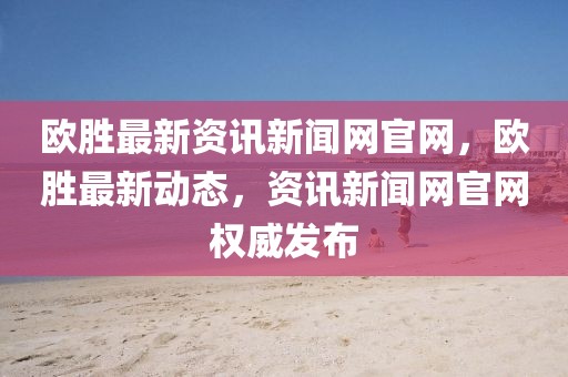 歐勝最新資訊新聞網(wǎng)官網(wǎng)，歐勝最新動(dòng)態(tài)，資訊新聞網(wǎng)官網(wǎng)權(quán)威發(fā)布