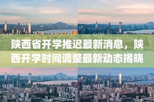 陜西省開學推遲最新消息，陜西開學時間調整最新動態揭曉