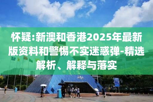 懷疑:新澳和香港2025年最新版資料和警惕不實迷惑彈-精選解析、解釋與落實