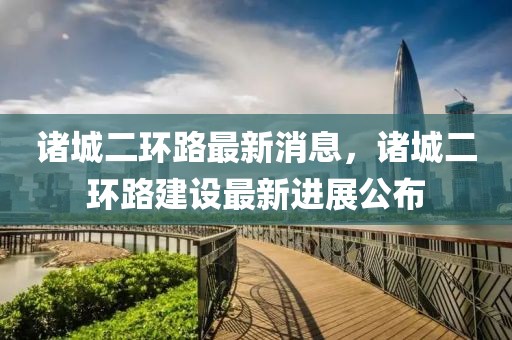 諸城二環路最新消息，諸城二環路建設最新進展公布