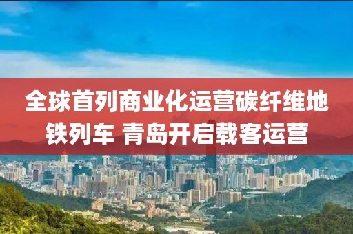 全球首列商業化運營碳纖維地鐵列車 青島開啟載客運營