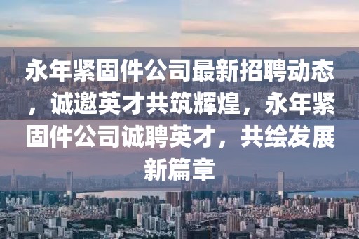 永年緊固件公司最新招聘動態，誠邀英才共筑輝煌，永年緊固件公司誠聘英才，共繪發展新篇章