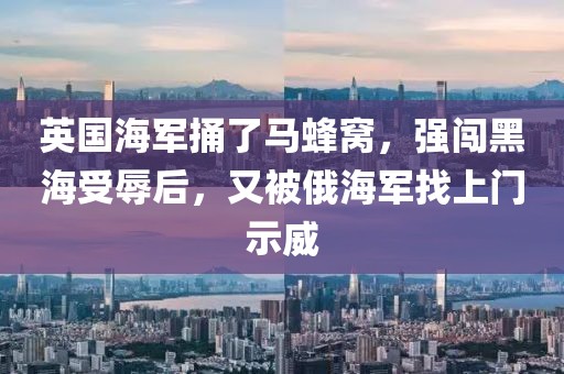 英國海軍捅了馬蜂窩，強闖黑海受辱后，又被俄海軍找上門示威