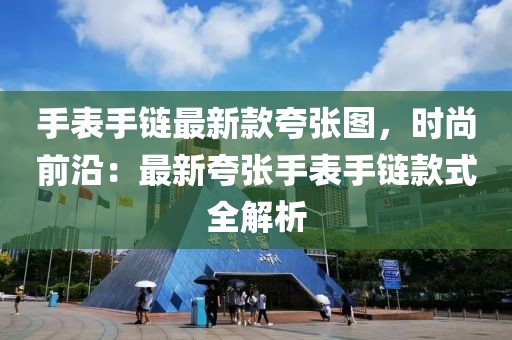 手表手鏈最新款夸張圖，時尚前沿：最新夸張手表手鏈款式全解析