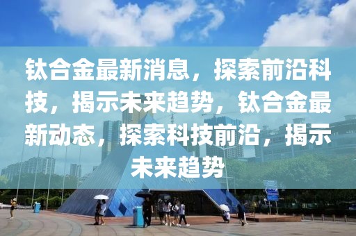 鈦合金最新消息，探索前沿科技，揭示未來趨勢，鈦合金最新動(dòng)態(tài)，探索科技前沿，揭示未來趨勢
