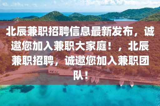 北辰兼職招聘信息最新發布，誠邀您加入兼職大家庭！，北辰兼職招聘，誠邀您加入兼職團隊！