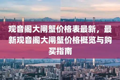 觀音閣大閘蟹價格表最新，最新觀音閣大閘蟹價格概覽與購買指南