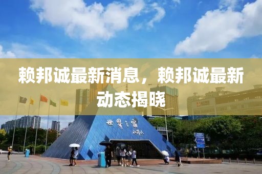 賴邦誠最新消息，賴邦誠最新動態(tài)揭曉