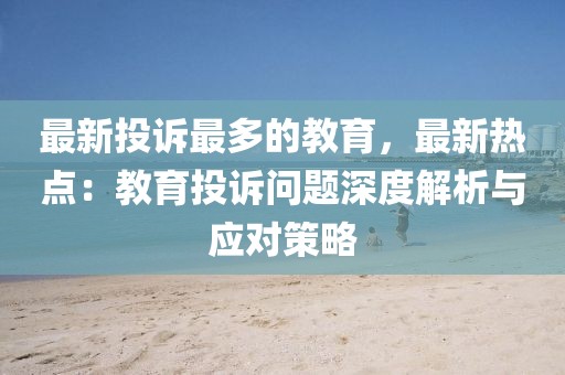 最新投訴最多的教育，最新熱點：教育投訴問題深度解析與應對策略