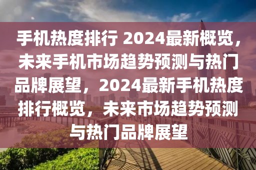 手機熱度排行 2024最新概覽，未來手機市場趨勢預(yù)測與熱門品牌展望，2024最新手機熱度排行概覽，未來市場趨勢預(yù)測與熱門品牌展望