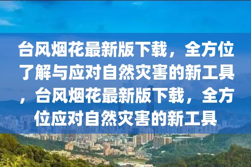 臺風煙花最新版下載，全方位了解與應對自然災害的新工具，臺風煙花最新版下載，全方位應對自然災害的新工具