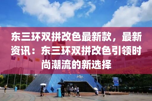 東三環雙拼改色最新款，最新資訊：東三環雙拼改色引領時尚潮流的新選擇