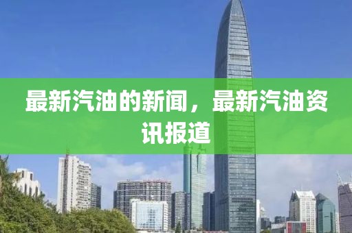 最新汽油的新聞，最新汽油資訊報道